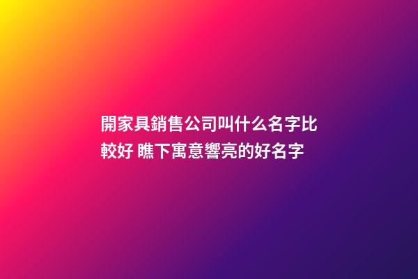開家具銷售公司叫什么名字比較好 瞧下寓意響亮的好名字-第1張-公司起名-玄機派